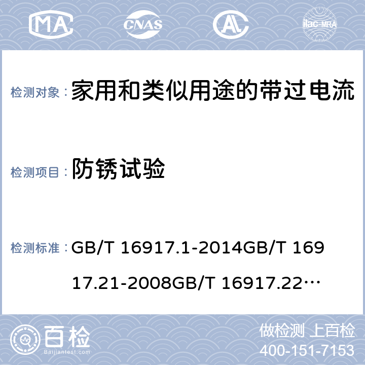 防锈试验 家用和类似用途的带过电流保护的剩余电流动作断路器(RCBO)第1部分：一般规则
第21部分：一般规则对动作功能与电源电压无关的RCBO的适用性
第22部分：一般规则对动作功能与电源电压有关的RCBO的适用性 GB/T 16917.1
-2014
GB/T 16917.21
-2008
GB/T 16917.22
-2008 9.25