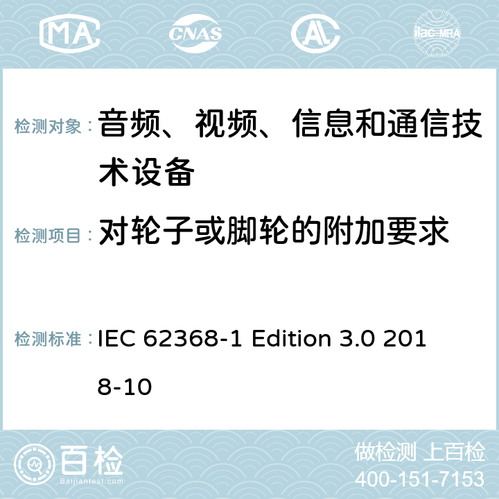 对轮子或脚轮的附加要求 音频、视频、信息和通信技术设备第 1 部分：安全要求 IEC 62368-1 Edition 3.0 2018-10 8.9