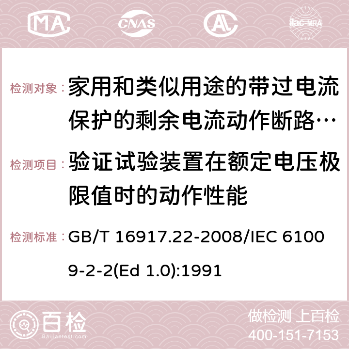 验证试验装置在额定电压极限值时的动作性能 家用和类似用途的带过电流保护的剩余 电流动作断路器（RCBO） 第22部分：一般规则对动作功能与电源电压有关的RCBO的适用性 GB/T 16917.22-2008/IEC 61009-2-2(Ed 1.0):1991 /9.16 /9.16