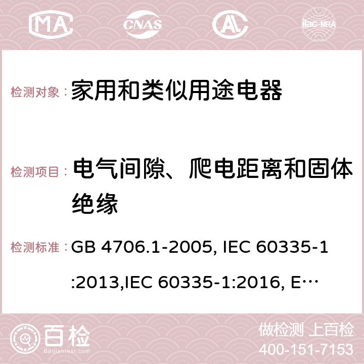 电气间隙、爬电距离和固体绝缘 家用和类似用途电器的安全 第1部分:通用要求 GB 4706.1-2005, IEC 60335-1:2013,
IEC 60335-1:2016, EN 60335-1:2012, EN 60335-1:2012+A11:2014,
BS EN 60335-1:2012+A11:2014, BS EN 60335-1:2012+A13:2017, DIN EN 60335-1:2012 
AS/NZS 60335.1:2011 29