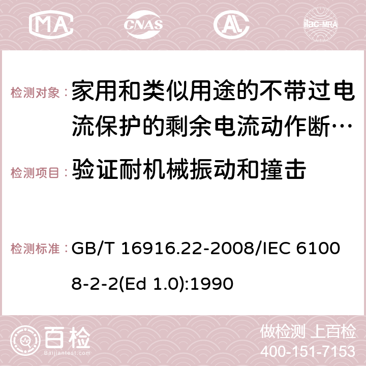 验证耐机械振动和撞击 家用和类似用途的不带过电流保护的剩余电流动作断路器（RCCB） 第22部分：一般规则对动作功能与电源电压有关的RCCB的适用性 GB/T 16916.22-2008/IEC 61008-2-2(Ed 1.0):1990 /9.12/9.12