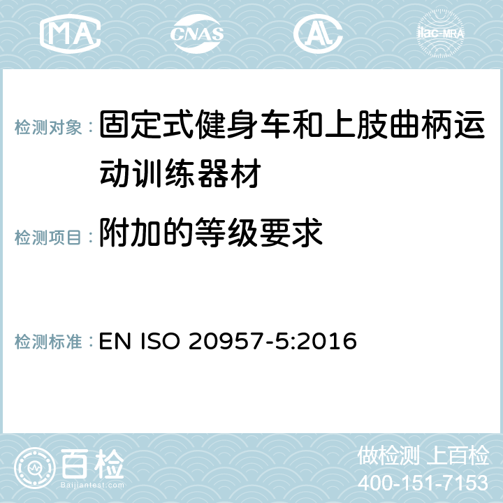 附加的等级要求 固定式健身器材 第 5 部分：固定式健身车和上肢曲柄运动训练器材 附加的特殊安全要求和试验方法 EN ISO 20957-5:2016 6.1.2,6.1.4,6.10,6.11,6.12,6.14,附录 A