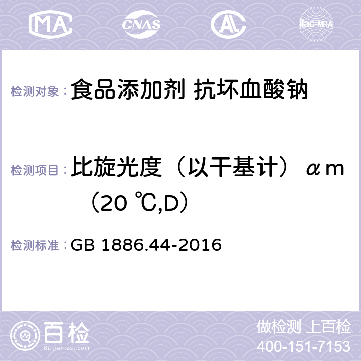 比旋光度（以干基计）αm （20 ℃,D） GB 1886.44-2016 食品安全国家标准 食品添加剂 抗坏血酸钠