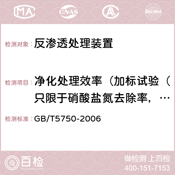 凈化處理效率（加標試驗（只限于硝酸鹽氮去除率，鉛去除率）) 生活飲用水水質處理器衛生安全與功能評價規范— 反滲透處理裝置（2001） 6.1；《衛生部涉及飲用水衛生安全產品檢驗規定》（2001） 3.7.2.2；《生活飲用水標準檢驗方法》（GB/T5750-2006）