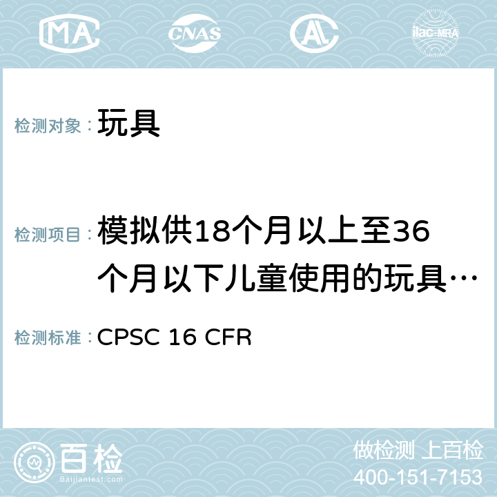 模拟供18个月以上至36个月以下儿童使用的玩具和其他物品的滥用测试方法 16 CFR 1500 玩具安全第1部分：物理和机械性能 CPSC .52(b)跌落和倾翻测试 (c) 齿咬测试 （e)扭力测试 （f)拉力测试（g）压力测试