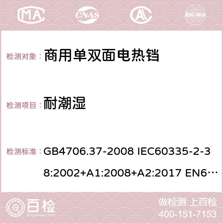 耐潮湿 家用和类似用途电器的安全 商用单双面电热铛的特殊要求 GB4706.37-2008 IEC60335-2-38:2002+A1:2008+A2:2017 EN60335-2-38:2003+A1:2008 15