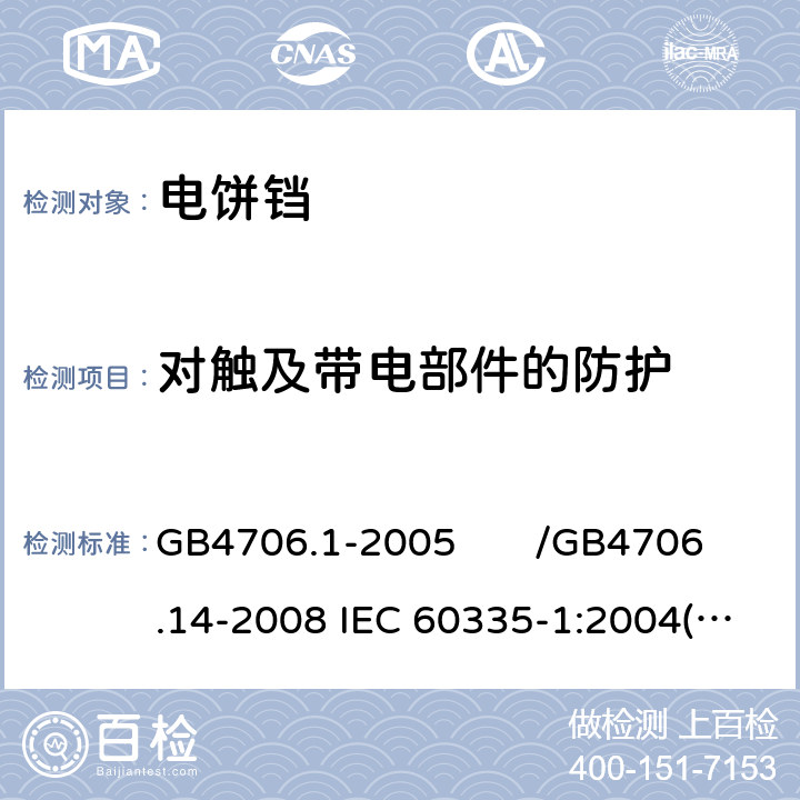 对触及带电部件的防护 家用和类似用途电器的安全 第一部分：通用要求/家用和类似用途电器的安全 烤架、面包片烘烤器及类似用途便携式烹饪器具的特殊要求 GB4706.1-2005 /GB4706.14-2008 IEC 60335-1:2004(Ed4.1)/IEC 60335-2-9:2006 8