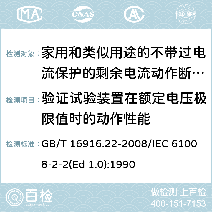 验证试验装置在额定电压极限值时的动作性能 家用和类似用途的不带过电流保护的剩余电流动作断路器（RCCB） 第22部分：一般规则对动作功能与电源电压有关的RCCB的适用性 GB/T 16916.22-2008/IEC 61008-2-2(Ed 1.0):1990 /9.16/9.16