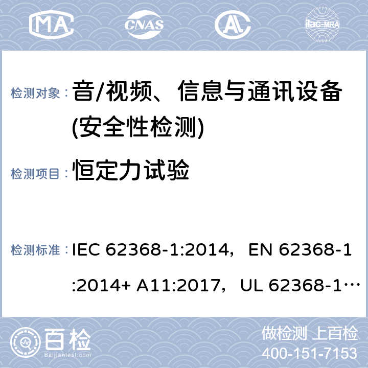 恒定力试验 音频/视频、信息技术和通信技术设备 第1部分：安全要求 IEC 62368-1:2014，EN 62368-1:2014+ A11:2017，UL 62368-1, Second Edition, dated December 1, 2014,CAN/CSA C22.2 No. 62368-1, 2ⁿᵈ Ed 4.4.4.2, 附录 T.3; 4.4.4.2, 附录 T.4; 4.4.4.2, 附录 T.5; 4.4.4.5, 附录 T.3; 5.4.2.6, 5.4.3.2, 附录 T.2