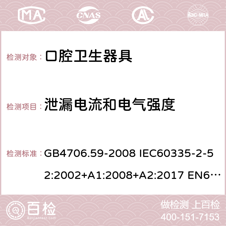 泄漏电流和电气强度 家用和类似用途电器的安全 口腔卫生器具的特殊要求 GB4706.59-2008 IEC60335-2-52:2002+A1:2008+A2:2017 EN60335-2-52:2003+A1:2008+A11:2010 AS/NZS60335.2.52:2006(R2016)+A1:2009 16