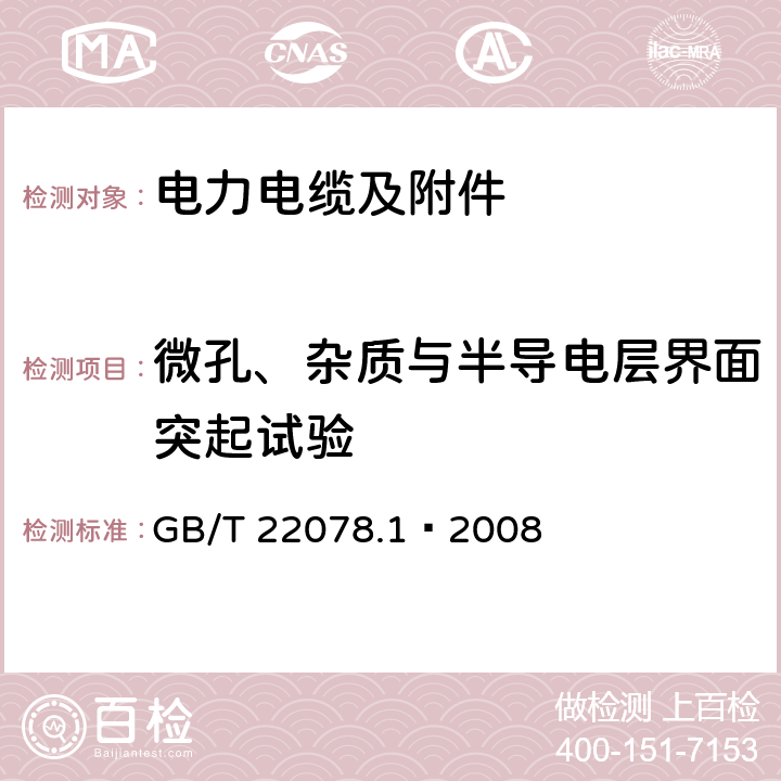 微孔、杂质与半导电层界面突起试验 GB/T 22078 额定电压500kV（<I>U</I><SUB>m</SUB>=550kV）交联聚乙烯绝缘电力电缆及其附件第1部分：额定电压500kV（<I>U</I><SUB>m</SUB>=550kV）交联聚乙烯绝缘电力电缆及其附件-试验方法和要求 .1—2008 12.5.13，附录E