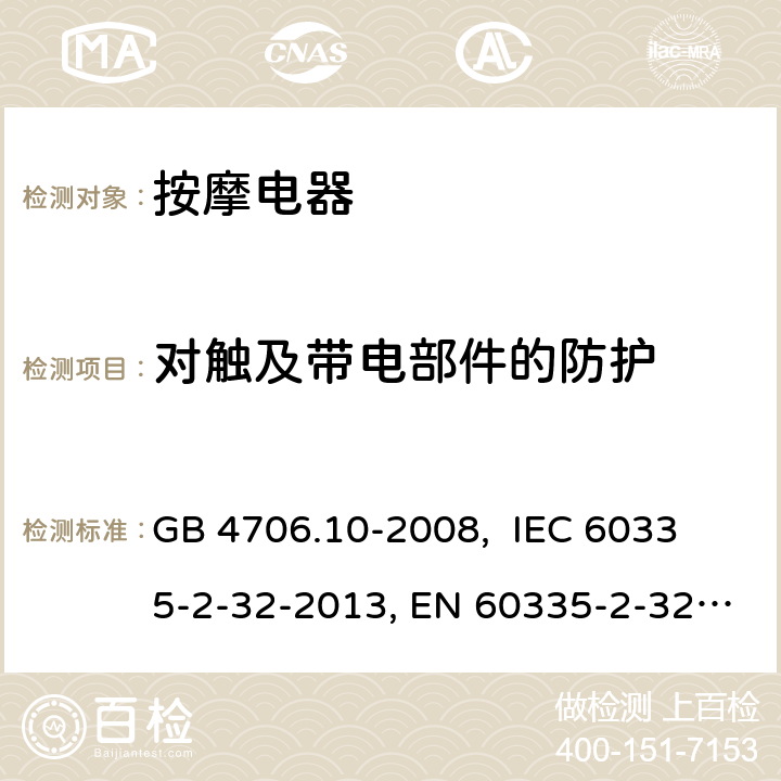 对触及带电部件的防护 家用和类似用途电器的安全 按摩器具的特殊要求 GB 4706.10-2008, 
IEC 60335-2-32-2013, EN 60335-2-32:2003+A2:2015,
AS/NZS 60335.2.32:2014
 8