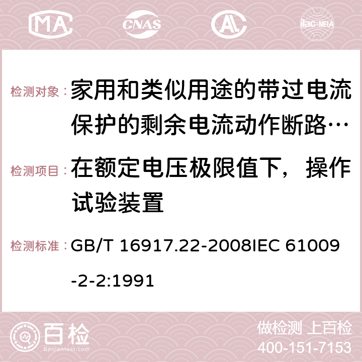 在额定电压极限值下，操作试验装置 家用和类似用途的带过电流保护的剩余 电流动作断路器（RCBO） 第22部分：一般规则对动作功能与电源电压有关的RCBO的适用性 GB/T 16917.22-2008IEC 61009-2-2:1991