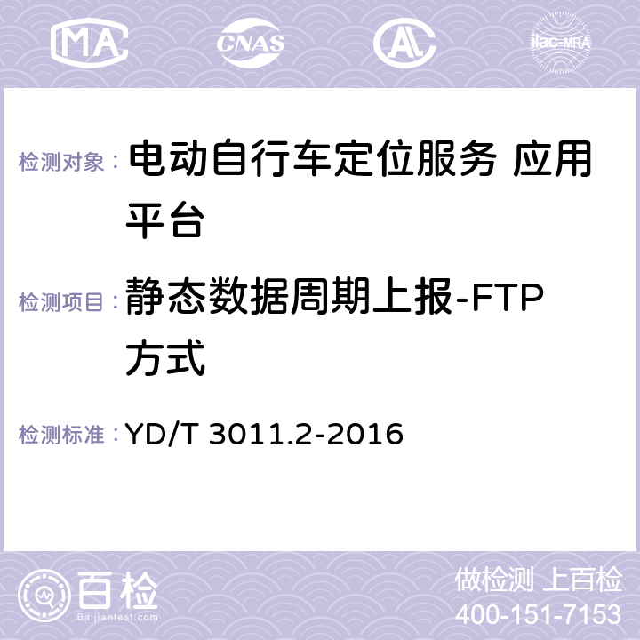 静态数据周期上报-FTP方式 基于公用通信网的物联网应用 电动自行车定位服务 第2部分应用平台测试方法 YD/T 3011.2-2016 6.2.1.1