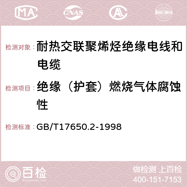 绝缘（护套）燃烧气体腐蚀性 取自电缆或光缆的材料燃烧时释出气体的试验方法 第2部分:用测量pH值和电导率来测定气体的酸度 GB/T17650.2-1998 5.5