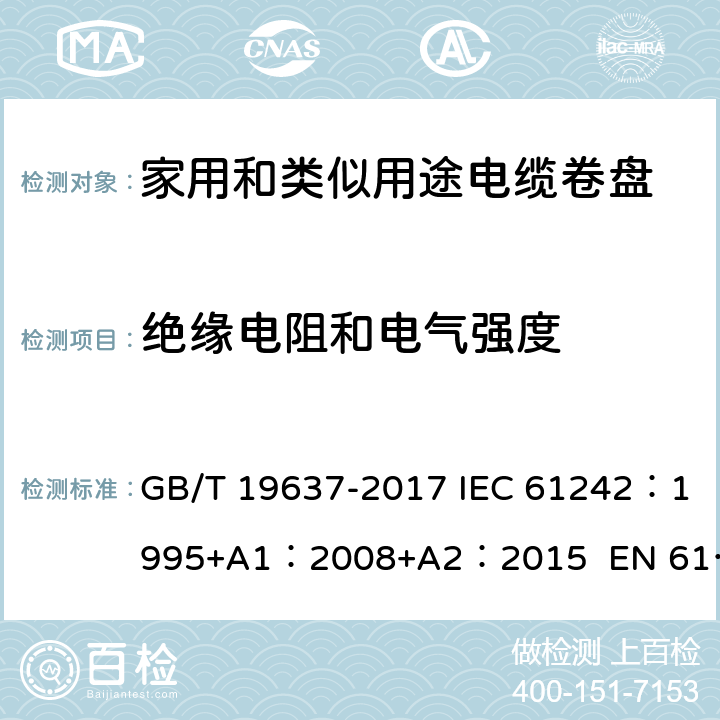 绝缘电阻和电气强度 电器附件--家用和类似用途电缆卷盘 GB/T 19637-2017 IEC 61242：1995+A1：2008+A2：2015 EN 61242:1997 + A1:2008+A2：2016+A13：2017 ABNT NBR IEC 61242:2013 17