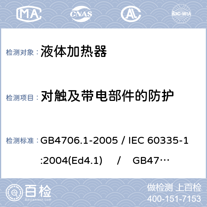 对触及带电部件的防护 家用和类似用途电器的安全 第一部分：通用要求 / 家用和类似用途电器的安全 第二部分：液体加热器的特殊要求 GB4706.1-2005 / IEC 60335-1:2004(Ed4.1) / GB4706.19-2008 /IEC 60335-2-15:2005 8