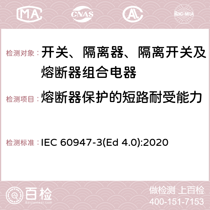 熔断器保护的短路耐受能力 IEC 60947-3 低压开关设备和控制设备 第3部分：开关、隔离器、隔离开关及熔断器组合电器 (Ed 4.0):2020 /9.3.7.3.1 a)
