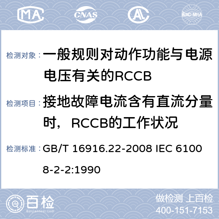 接地故障电流含有直流分量时，RCCB的工作状况 家用和类似用途的不带过电流保护的剩余电流动作断路器（RCCB） 第22部分：一般规则对动作功能与电源电压有关的RCCB的适应性 GB/T 16916.22-2008 IEC 61008-2-2:1990 9.21