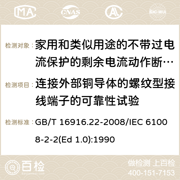 连接外部铜导体的螺纹型接线端子的可靠性试验 家用和类似用途的不带过电流保护的剩余电流动作断路器（RCCB） 第22部分：一般规则对动作功能与电源电压有关的RCCB的适用性 GB/T 16916.22-2008/IEC 61008-2-2(Ed 1.0):1990 /9.5/9.5