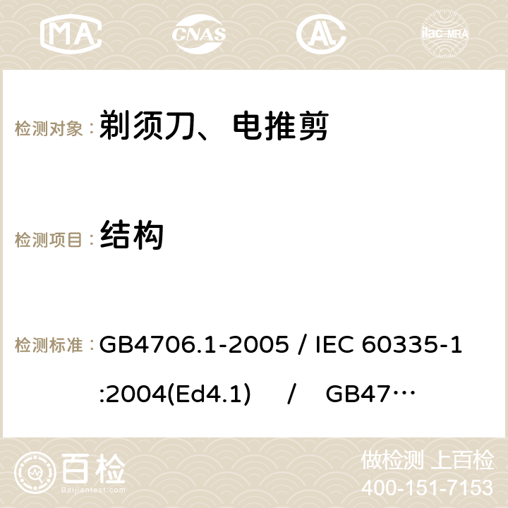 结构 家用和类似用途电器的安全 第一部分：通用要求 / 家用和类似用途电器的安全 第二部分：剃须刀、电推剪及类似器具的特殊要求 GB4706.1-2005 / IEC 60335-1:2004(Ed4.1) / GB4706.9-2008 / IEC 60335-2-8:2002 22