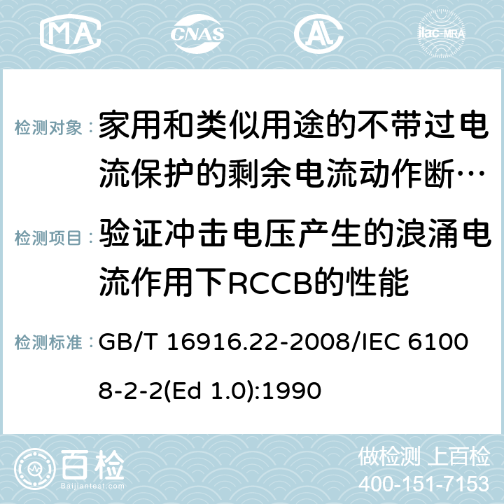 验证冲击电压产生的浪涌电流作用下RCCB的性能 家用和类似用途的不带过电流保护的剩余电流动作断路器（RCCB） 第22部分：一般规则对动作功能与电源电压有关的RCCB的适用性 GB/T 16916.22-2008/IEC 61008-2-2(Ed 1.0):1990 /9.19/9.19