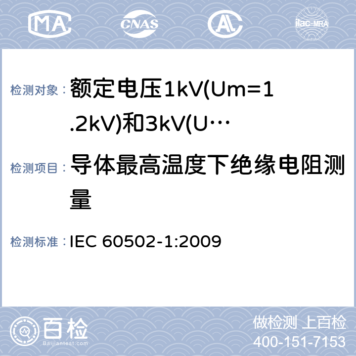 导体最高温度下绝缘电阻测量 额定电压1kV(Um=1.2kV)到30kV(Um=36kV)挤包绝缘电力电缆及附件 第1部分: 额定电压1kV(Um=1.2kV)和3kV(Um=3.6kV)电缆 IEC 60502-1:2009 17.1, 17.2
