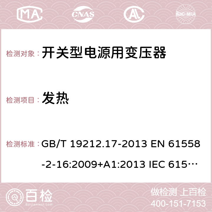 发热 电源电压为1 100V及以下的变压器、电抗器、电源装置和类似产品的安全 第17部分：开关型电源装置和开关型电源装置用变压器的特殊要求和试验 GB/T 19212.17-2013 EN 61558-2-16:2009+A1:2013 IEC 61558-2-16:2009+A1:2013 AS/NZS 61558.2.16:2010+A1:2010+A2:2012+A3:2014 14