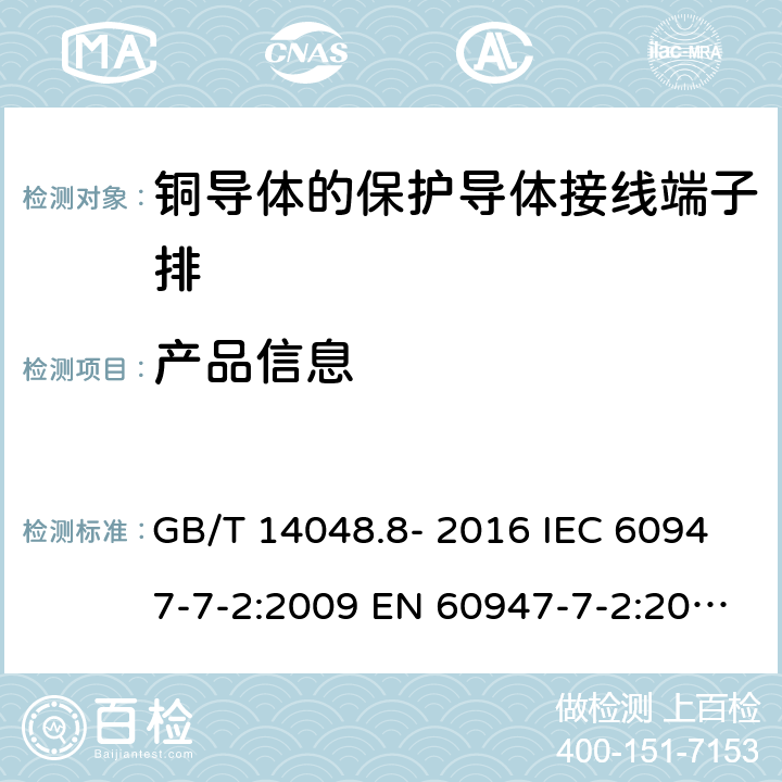 产品信息 低压开关设备和控制设备 第7-2部分: 辅助器件 - 铜导体的保护导体接线端子排 GB/T 14048.8- 2016 IEC 60947-7-2:2009 EN 60947-7-2:2009 AS/NZS IEC 60947.7.2：2015 ABNT NBR IEC 60947-7-2:2014 5