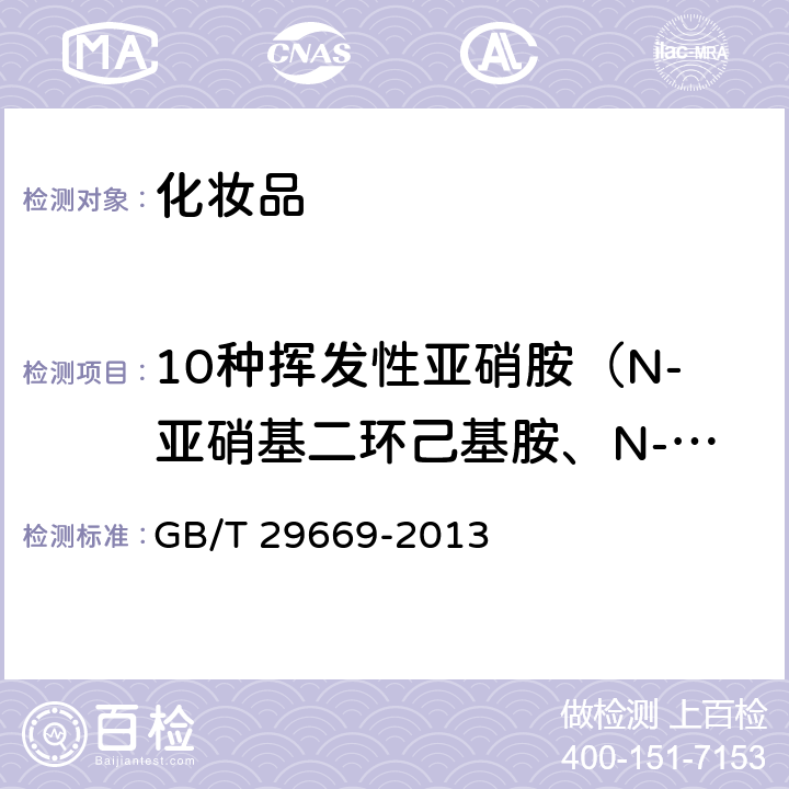 10种挥发性亚硝胺（N-亚硝基二环己基胺、N-亚硝基二甲基胺、N-亚硝基吡咯烷、N-亚硝基二苄基胺、N-亚硝基二苯基胺、N-亚硝基二丁基胺、N-亚硝基哌啶、N-亚硝基吗啉、N-亚硝基二正丙基胺、N-亚硝基二乙基胺） 化妆品中N-亚硝基二甲基胺等10种挥发性亚硝胺的测定 气相色谱-质谱/质谱法 GB/T 29669-2013