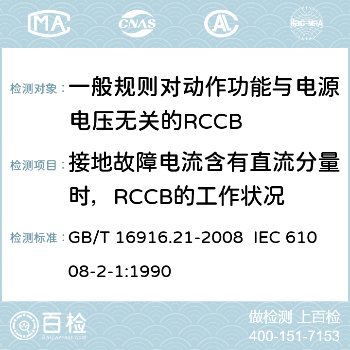 接地故障电流含有直流分量时，RCCB的工作状况 家用和类似用途的不带过电流保护的剩余电流动作断路器（RCCB） 第21部分：一般规则对动作功能与电源电压无关的RCCB的适应性 GB/T 16916.21-2008 IEC 61008-2-1:1990 9.21