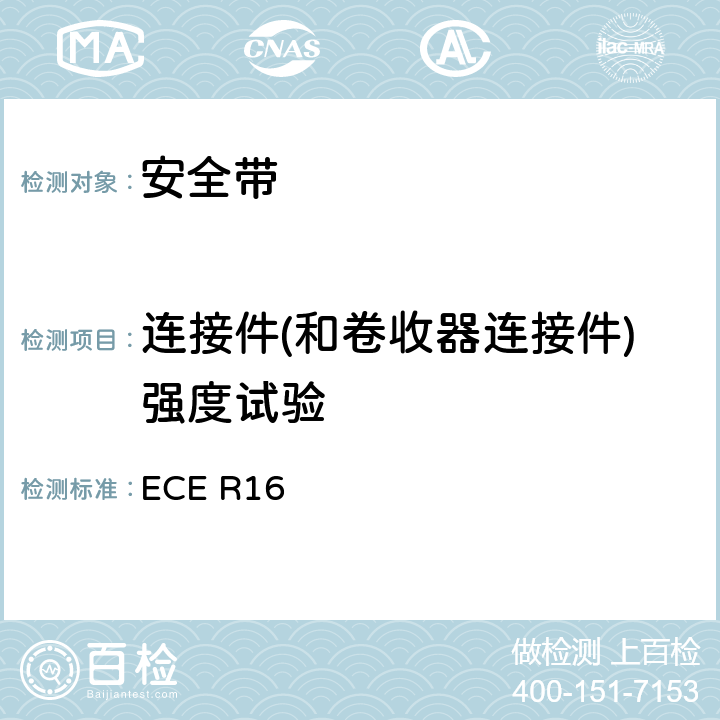 连接件(和卷收器连接件)强度试验 ECE R16 关于批准 1. 机动车辆乘员用安全带、约束系统、儿童约束系统和ISOFIX儿童约束系统 2. 装有安全带、安全带提醒器、约束系统、儿童约束系统和ISOFIX儿童约束系统的车辆的统一规定  6.2.4、7.5