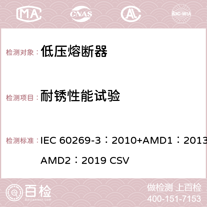 耐锈性能试验 低压熔断器 第3部分：非熟练人员使用的熔断器的补充要求（主要用于家用和类似用途的熔断器）标准化熔断器系统示例A至F IEC 60269-3：2010+AMD1：2013+AMD2：2019 CSV 8.11.2.3