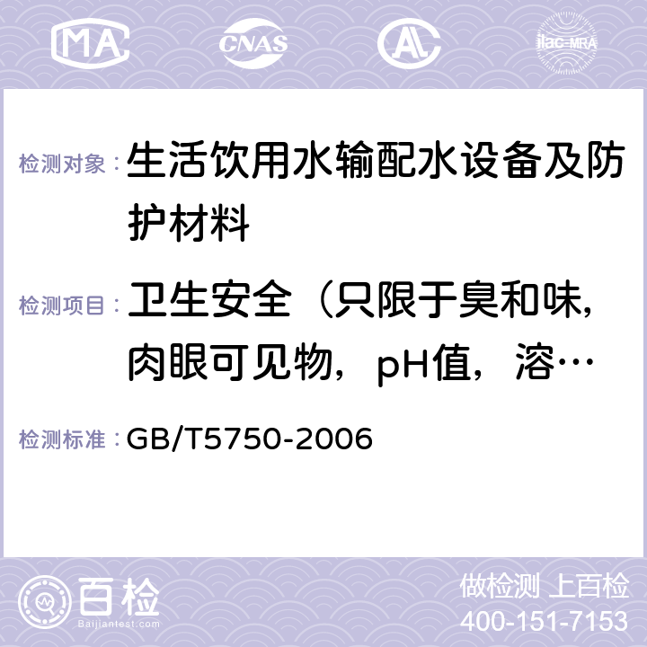 衛生安全（只限于臭和味，肉眼可見物，pH值，溶解性總固體，耗氧量，砷，鎘，鋁，鉛，鐵，錳，銅，鋅，鋇，鎳，銻，錫，銀，錫，總有機碳，硝酸鹽氮） 生活飲用水輸配水設備及防護材料衛生安全評價規范（2001） 3.2；《生活飲用水標準檢驗方法》（GB/T5750-2006）