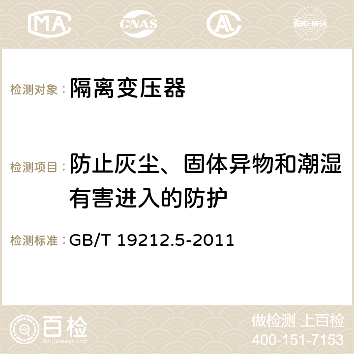 防止灰尘、固体异物和潮湿有害进入的防护 电源电压为1100V及以下的变压器、电抗器、电源装置和类似产品的安全. 第5部分：隔离变压器和内装隔离变压器的电源装置的特殊要求和试验 GB/T 19212.5-2011 
 17