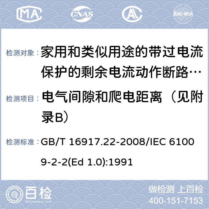 电气间隙和爬电距离（见附录B） 家用和类似用途的带过电流保护的剩余 电流动作断路器（RCBO） 第22部分：一般规则对动作功能与电源电压有关的RCBO的适用性 GB/T 16917.22-2008/IEC 61009-2-2(Ed 1.0):1991 /8.1.3 /8.1.3