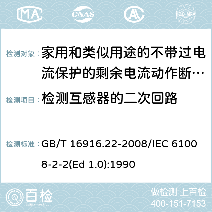 检测互感器的二次回路 家用和类似用途的不带过电流保护的剩余电流动作断路器（RCCB） 第22部分：一般规则对动作功能与电源电压有关的RCCB的适用性 GB/T 16916.22-2008/IEC 61008-2-2(Ed 1.0):1990 /9.7.5/9.7.5