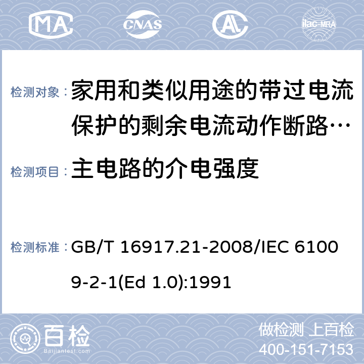 主电路的介电强度 家用和类似用途的带过电流保护的剩余 电流动作断路器（RCBO） 第21部分：一般规则对动作功能与电源电压无关的RCBO的适用性 GB/T 16917.21-2008/IEC 61009-2-1(Ed 1.0):1991 /9.7.3 /9.7.3