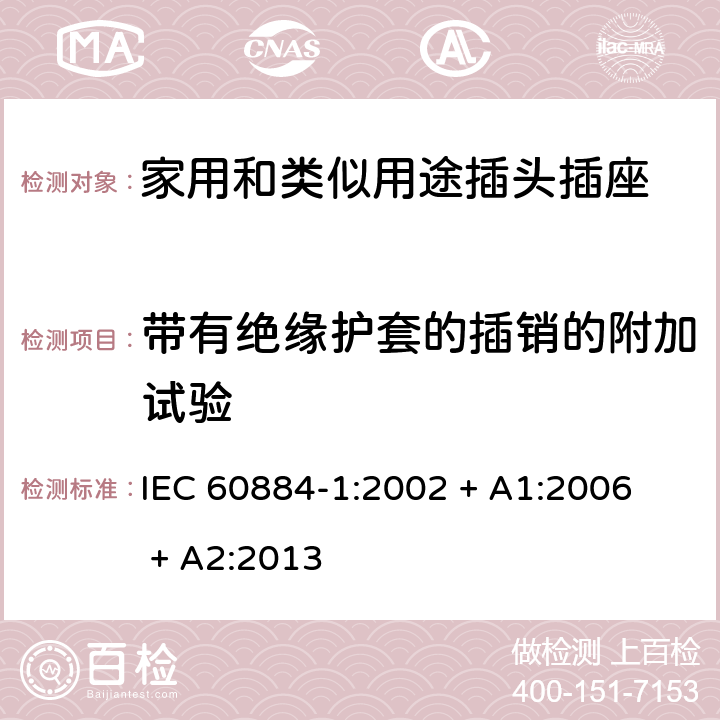 带有绝缘护套的插销的附加试验 家用和类似用途插头插座第1部分：通用要求 
IEC 60884-1:2002 + A1:2006 + A2:2013 30