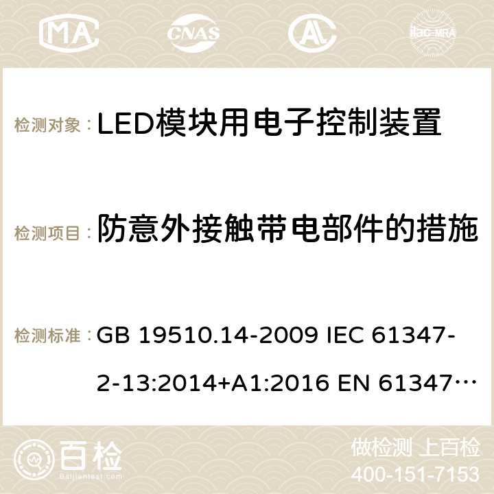 防意外接触带电部件的措施 灯的控制装置 第14部分：LED模块用直流或交流电子控制装置的特殊要求 GB 19510.14-2009 IEC 61347-2-13:2014+A1:2016 EN 61347-2-13:2014+A1:2017 AS/NZS IEC 61347.2.13:2013 8