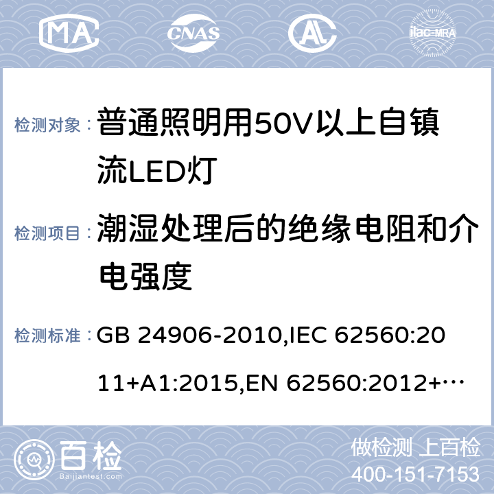 潮湿处理后的绝缘电阻和介电强度 普通照明用50V以上自镇流LED灯 安全要求 GB 24906-2010,
IEC 62560:2011+A1:2015,
EN 62560:2012+A1:2015 8