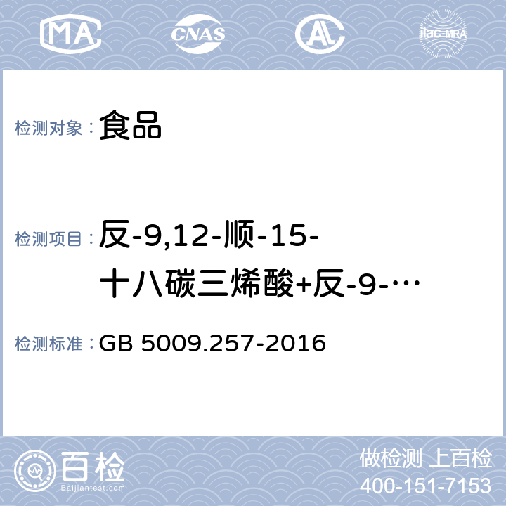 反-9,12-顺-15-十八碳三烯酸+反-9-顺-12-反-15-十八碳三烯酸（C18:3 9t,12t,15c+C18:3 9t,12c,15t） GB 5009.257-2016 食品安全国家标准 食品中反式脂肪酸的测定(附勘误表)