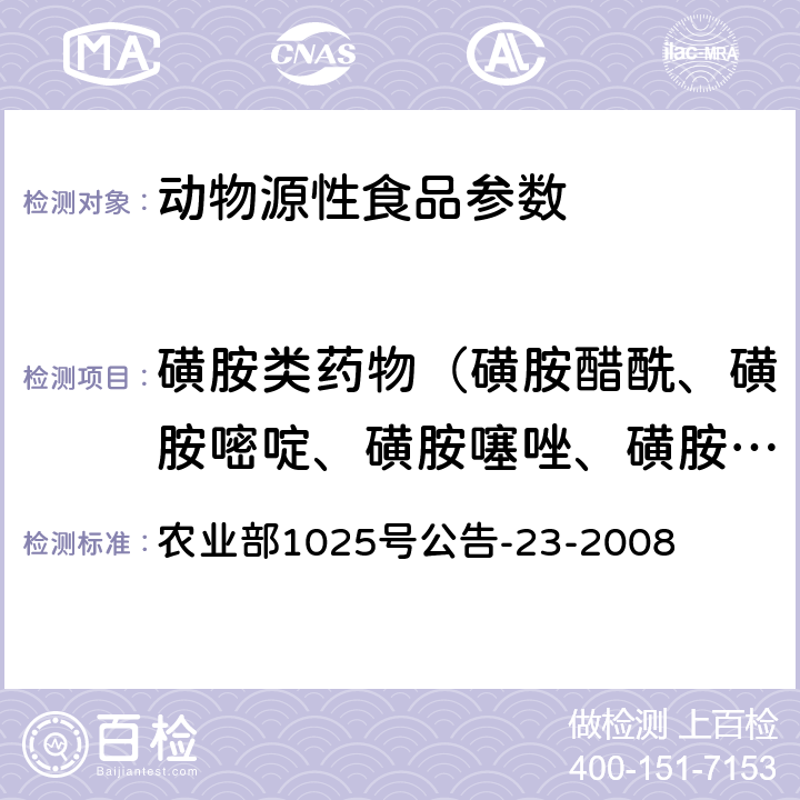 磺胺类药物（磺胺醋酰、磺胺嘧啶、磺胺噻唑、磺胺吡啶、磺胺甲基嘧啶、磺胺恶唑、磺胺二甲嘧啶、磺胺甲氧哒嗪、磺胺甲噻二唑、磺胺间甲氧嘧啶、磺胺氯哒嗪、磺胺邻二甲氧嘧啶、磺胺甲噁唑、磺胺异噁唑、磺胺喹恶啉、苯甲酰磺胺、磺胺间二甲氧嘧啶、磺胺苯吡唑） 农业部1025号公告-23-2008 动物源性食品中磺胺类药物残留检测 液相色谱-串联质谱法 