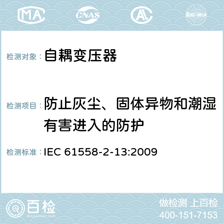 防止灰塵、固體異物和潮濕有害進入的防護 電源電壓為1100V及以下的變壓器、電抗器、電源裝置和類似產品的安全 第14部分:自耦變壓器和內裝自耦變壓器的電源裝置的特殊要求和試驗 IEC 61558-2-13:2009 17