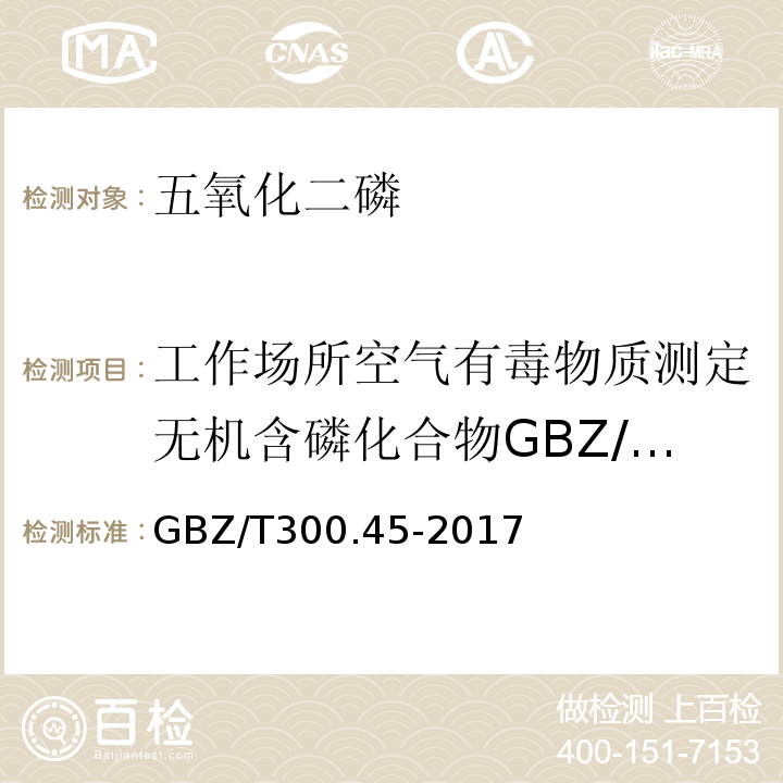 工作场所空气有毒物质测定无机含磷化合物GBZ/T160.30-2004 GBZ/T 300.45-2017 工作场所空气有毒物质测定 第45部分：五氧化二磷和五硫化二磷