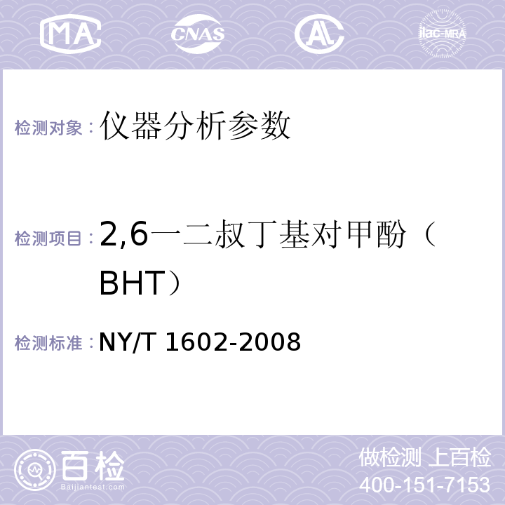 2,6一二叔丁基对甲酚（BHT） NY/T 1602-2008 植物油中叔丁基羟基茴香醚(BHA)、2,6-二叔丁基对甲酚(BHT)和特丁基对苯二酚(TBHQ)的测定 高效液相色谱法