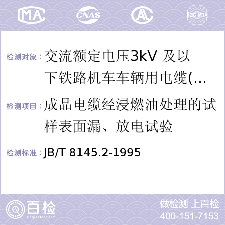 成品电缆经浸燃油处理的试样表面漏、放电试验 JB/T 8145.2-1995 交流额定电压3kV 及以下铁路机车车辆用电缆(电线) 氯磺化聚乙烯绝缘铁路机车车辆用电缆 (电线)               