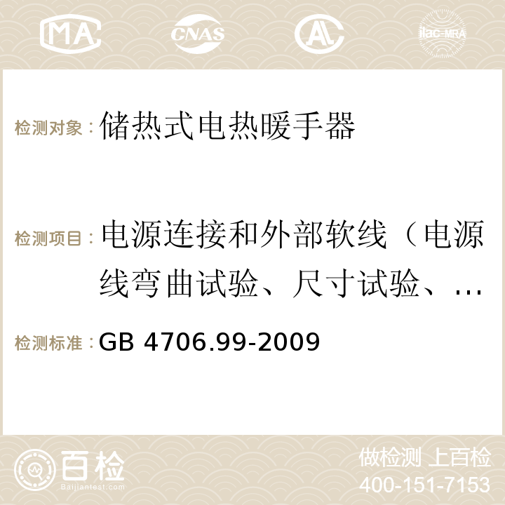 电源连接和外部软线（电源线弯曲试验、尺寸试验、耐压试验、电源线的拉力试验和扭矩试验） GB 4706.99-2009 家用和类似用途电器的安全 储热式电热暖手器的特殊要求