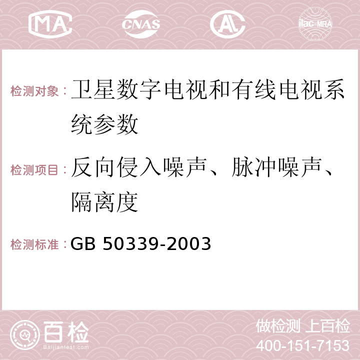 反向侵入噪声、脉冲噪声、隔离度 智能建筑工程检测规程 CECS 182:2005第4.5.7条； 智能建筑工程质量验收规范 GB 50339-2003第4.2.9条