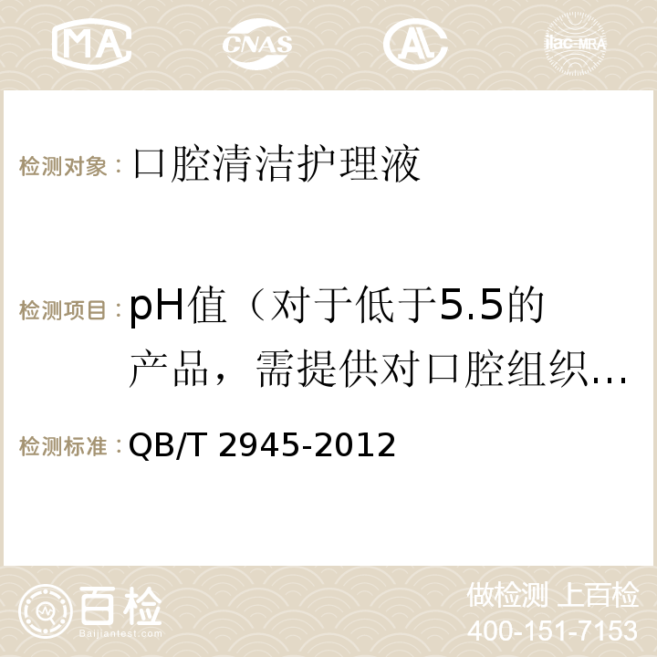 pH值（对于低于5.5的产品，需提供对口腔组织安全性的数据） 口腔清洁护理液QB/T 2945-2012